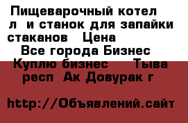 Пищеварочный котел 25 л. и станок для запайки стаканов › Цена ­ 250 000 - Все города Бизнес » Куплю бизнес   . Тыва респ.,Ак-Довурак г.